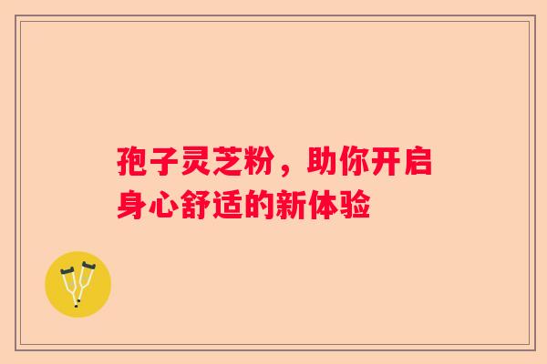 孢子灵芝粉，助你开启身心舒适的新体验