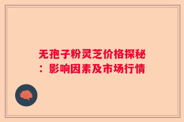 无孢子粉灵芝价格探秘：影响因素及市场行情