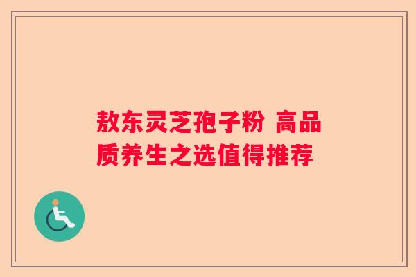 敖东灵芝孢子粉 高品质养生之选值得推荐