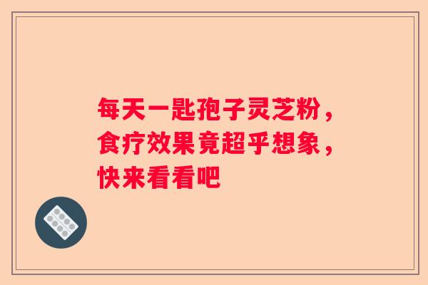 每天一匙孢子灵芝粉，食疗效果竟超乎想象，快来看看吧