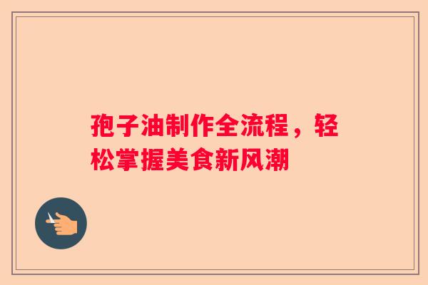 孢子油制作全流程，轻松掌握美食新风潮