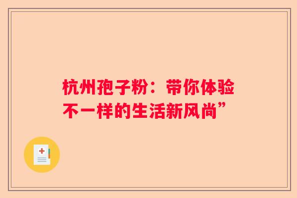 杭州孢子粉：带你体验不一样的生活新风尚”