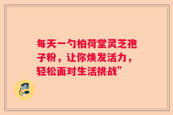每天一勺柏荷堂灵芝孢子粉，让你焕发活力，轻松面对生活挑战”