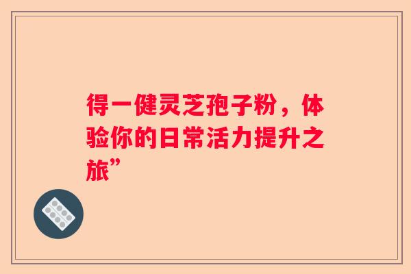 得一健灵芝孢子粉，体验你的日常活力提升之旅”