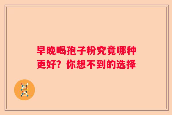 早晚喝孢子粉究竟哪种更好？你想不到的选择