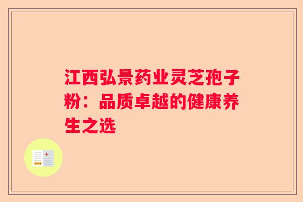 江西弘景药业灵芝孢子粉：品质卓越的健康养生之选