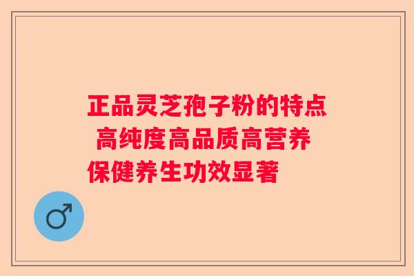 正品灵芝孢子粉的特点 高纯度高品质高营养保健养生功效显著