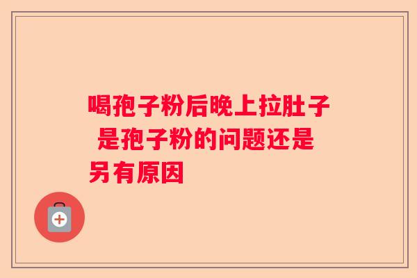 喝孢子粉后晚上拉肚子 是孢子粉的问题还是另有原因