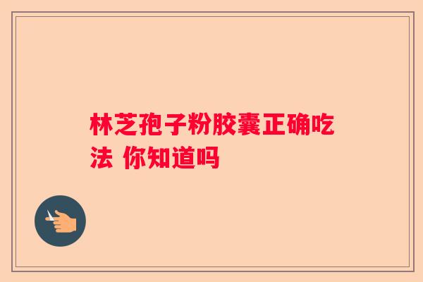 林芝孢子粉胶囊正确吃法 你知道吗