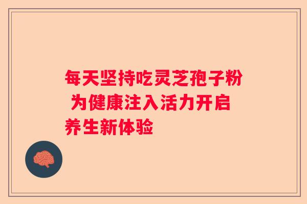 每天坚持吃灵芝孢子粉 为健康注入活力开启养生新体验
