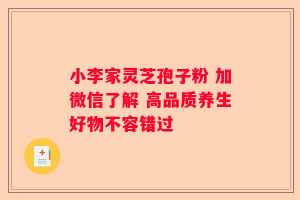 小李家灵芝孢子粉 加微信了解 高品质养生好物不容错过