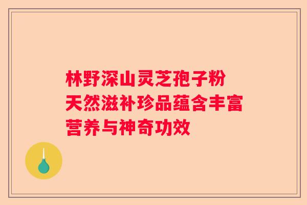 林野深山灵芝孢子粉 天然滋补珍品蕴含丰富营养与神奇功效