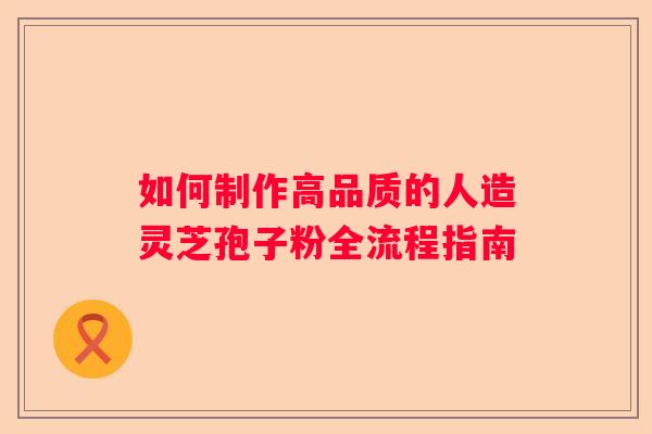 如何制作高品质的人造灵芝孢子粉全流程指南