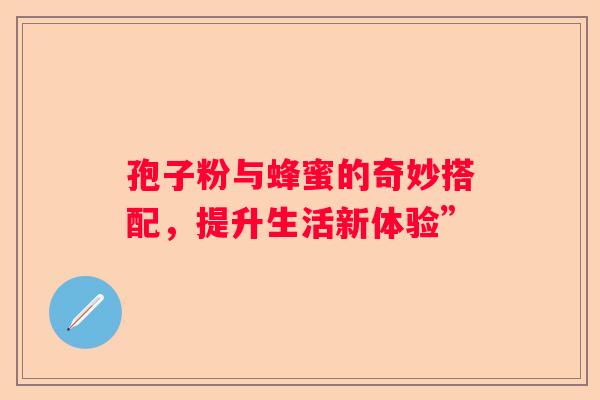 孢子粉与蜂蜜的奇妙搭配，提升生活新体验”