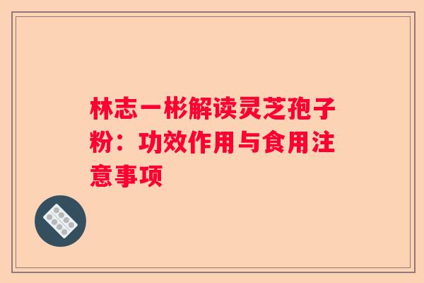 林志一彬解读灵芝孢子粉：功效作用与食用注意事项
