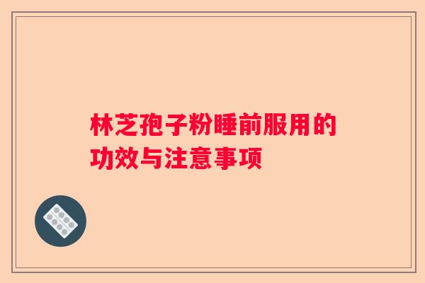 林芝孢子粉睡前服用的功效与注意事项