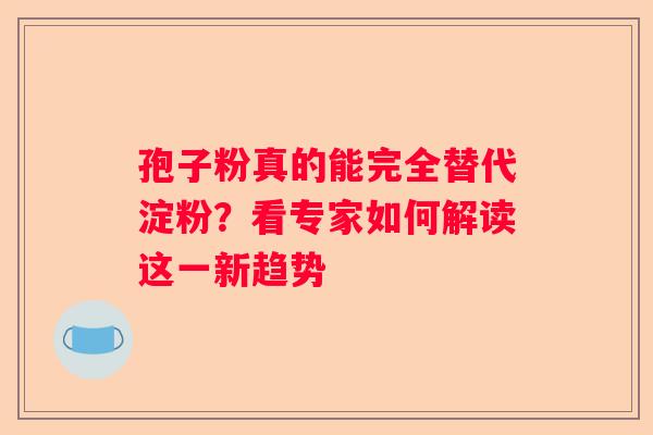 孢子粉真的能完全替代淀粉？看专家如何解读这一新趋势