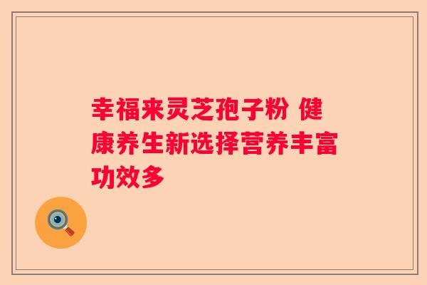幸福来灵芝孢子粉 健康养生新选择营养丰富功效多