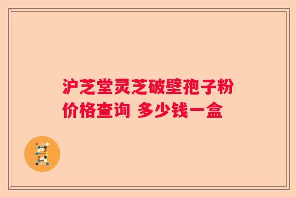 沪芝堂灵芝破壁孢子粉价格查询 多少钱一盒