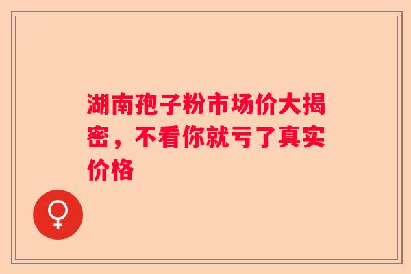 湖南孢子粉市场价大揭密，不看你就亏了真实价格