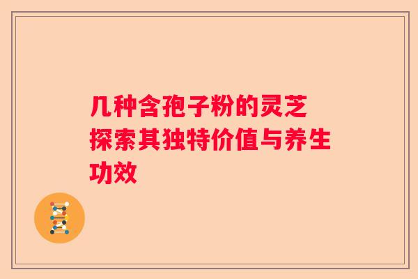 几种含孢子粉的灵芝 探索其独特价值与养生功效