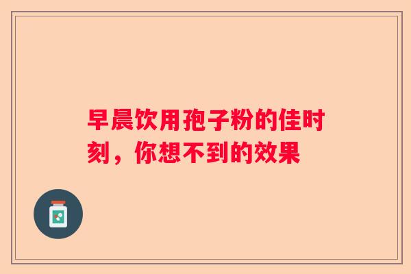 早晨饮用孢子粉的佳时刻，你想不到的效果