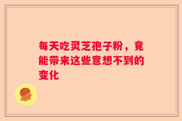 每天吃灵芝孢子粉，竟能带来这些意想不到的变化
