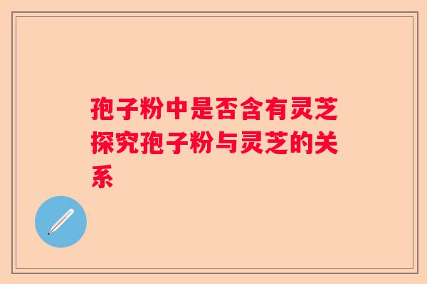 孢子粉中是否含有灵芝探究孢子粉与灵芝的关系