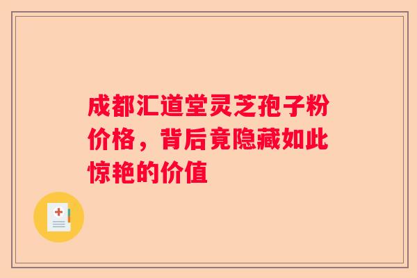 成都汇道堂灵芝孢子粉价格，背后竟隐藏如此惊艳的价值