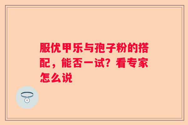 服优甲乐与孢子粉的搭配，能否一试？看专家怎么说