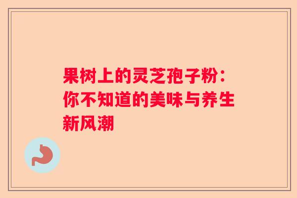 果树上的灵芝孢子粉：你不知道的美味与养生新风潮