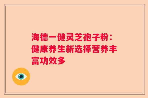 海德一健灵芝孢子粉：健康养生新选择营养丰富功效多