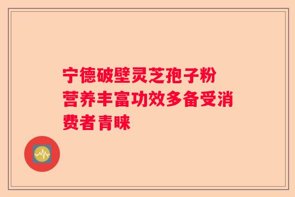 宁德破壁灵芝孢子粉 营养丰富功效多备受消费者青睐