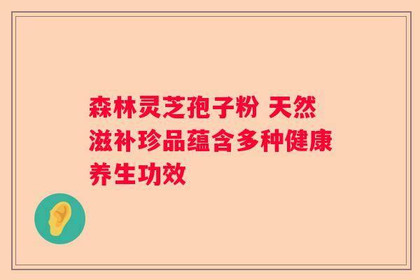 森林灵芝孢子粉 天然滋补珍品蕴含多种健康养生功效