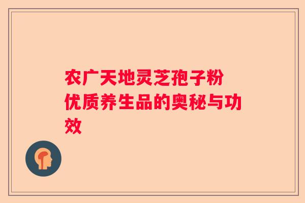 农广天地灵芝孢子粉 优质养生品的奥秘与功效