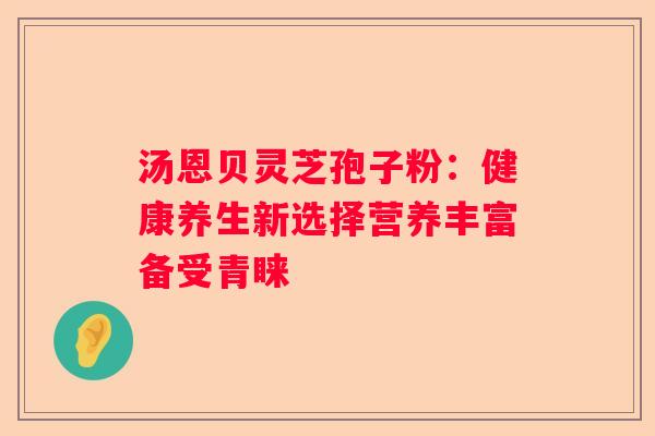 汤恩贝灵芝孢子粉：健康养生新选择营养丰富备受青睐