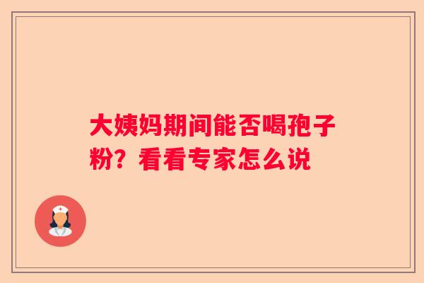 大姨妈期间能否喝孢子粉？看看专家怎么说