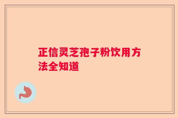正信灵芝孢子粉饮用方法全知道