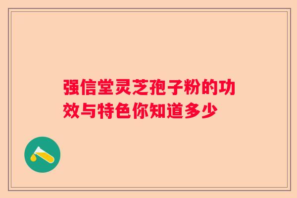 强信堂灵芝孢子粉的功效与特色你知道多少