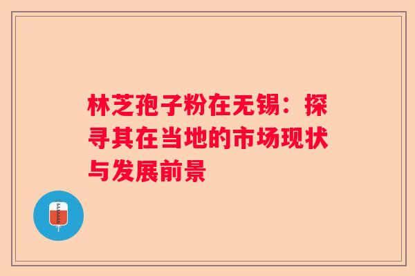 林芝孢子粉在无锡：探寻其在当地的市场现状与发展前景