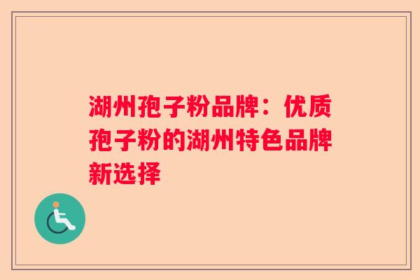 湖州孢子粉品牌：优质孢子粉的湖州特色品牌新选择