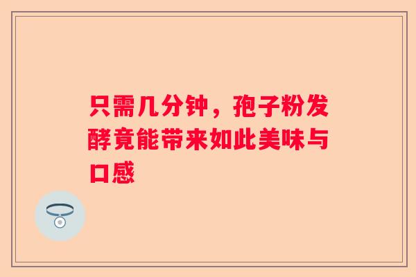 只需几分钟，孢子粉发酵竟能带来如此美味与口感