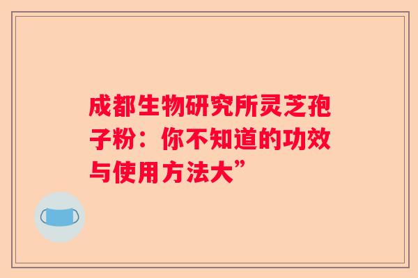 成都生物研究所灵芝孢子粉：你不知道的功效与使用方法大”