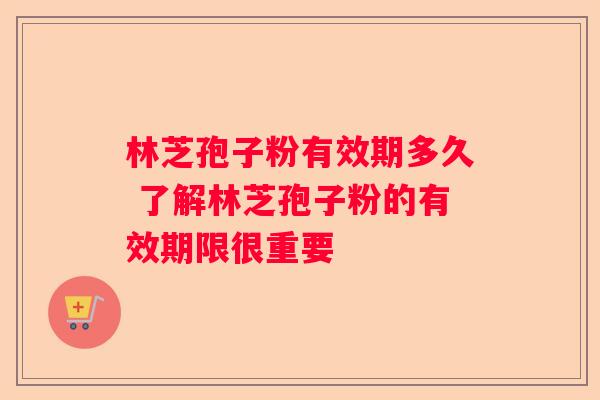 林芝孢子粉有效期多久 了解林芝孢子粉的有效期限很重要