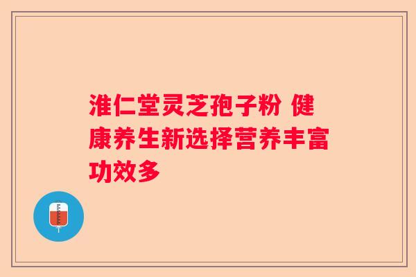 淮仁堂灵芝孢子粉 健康养生新选择营养丰富功效多