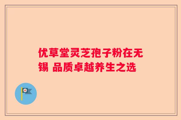 优草堂灵芝孢子粉在无锡 品质卓越养生之选