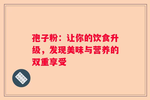 孢子粉：让你的饮食升级，发现美味与营养的双重享受