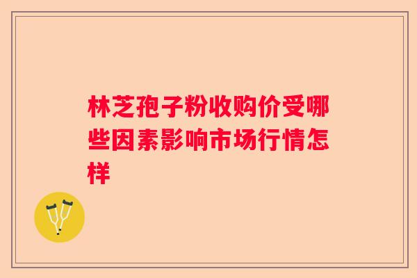 林芝孢子粉收购价受哪些因素影响市场行情怎样