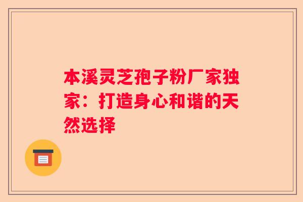 本溪灵芝孢子粉厂家独家：打造身心和谐的天然选择