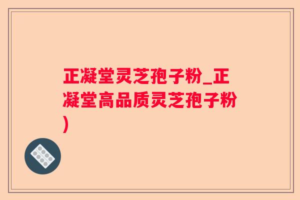 正凝堂灵芝孢子粉_正凝堂高品质灵芝孢子粉)